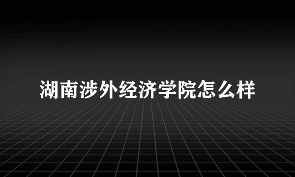 湖南涉外经济学院怎么样