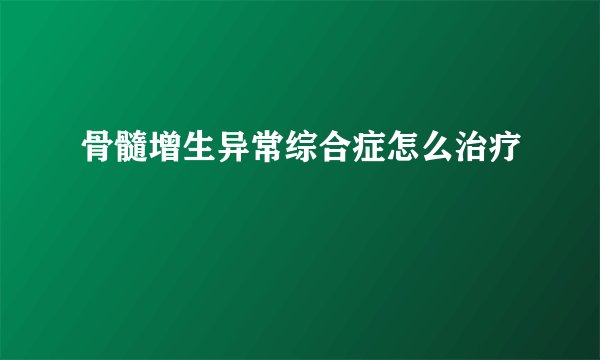 骨髓增生异常综合症怎么治疗