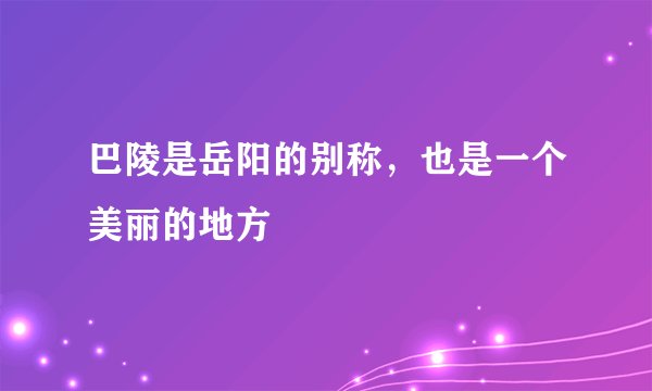巴陵是岳阳的别称,也是一个美丽的地方