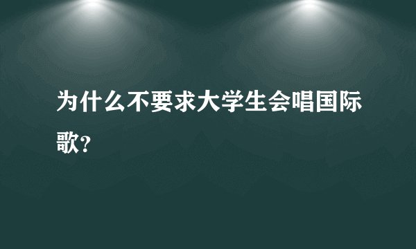 为什么不要求大学生会唱国际歌?