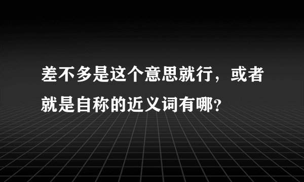 差不多是这个意思就行,或者就是自称的近义词有哪?
