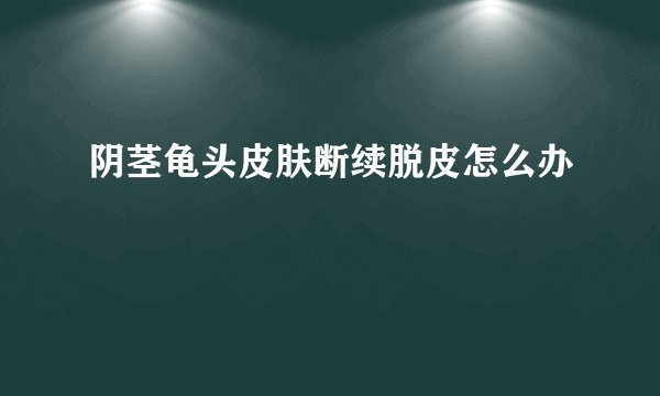 阴茎龟头皮肤断续脱皮怎么办