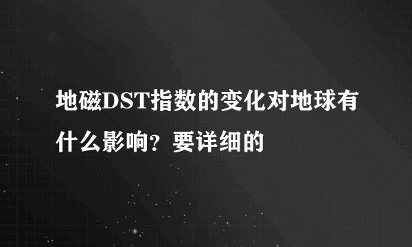 地磁DST指数的变化对地球有什么影响？要详细的