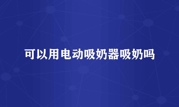 可以用电动吸奶器吸奶吗