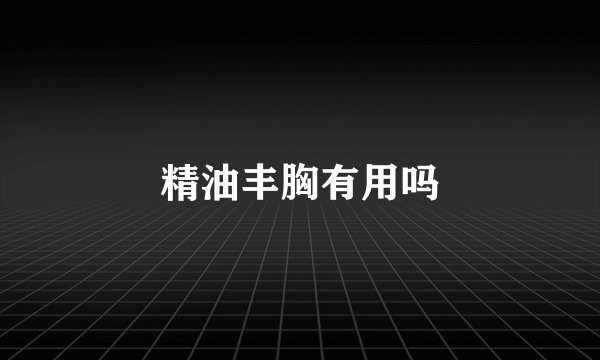 精油丰胸有用吗
