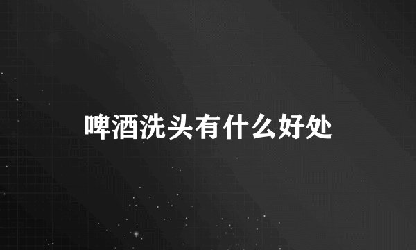啤酒洗头有什么好处