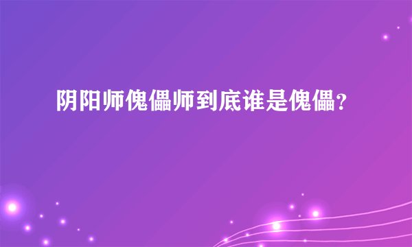 阴阳师傀儡师到底谁是傀儡？