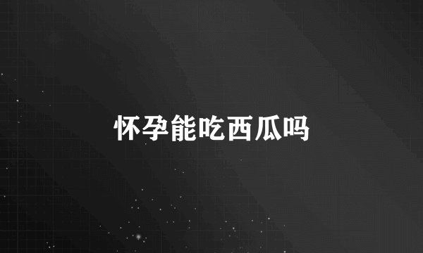怀孕能吃西瓜吗