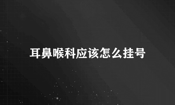 耳鼻喉科应该怎么挂号