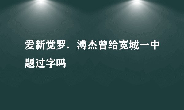 爱新觉罗．溥杰曾给宽城一中题过字吗