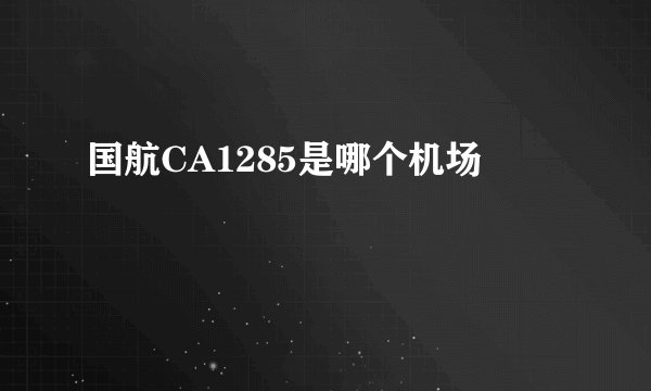 国航CA1285是哪个机场