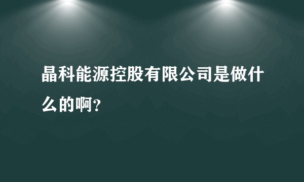 晶科能源控股有限公司是做什么的啊?