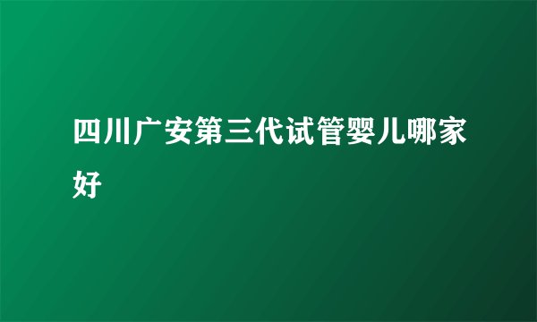 四川广安第三代试管婴儿哪家好