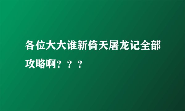 各位大大谁新倚天屠龙记全部攻略啊???