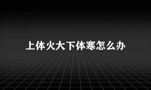 上体火大下体寒怎么办
