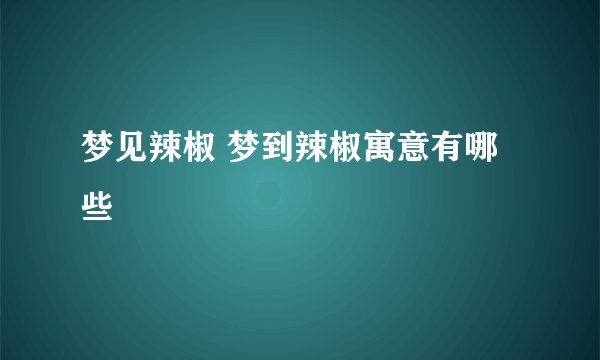 梦见辣椒 梦到辣椒寓意有哪些