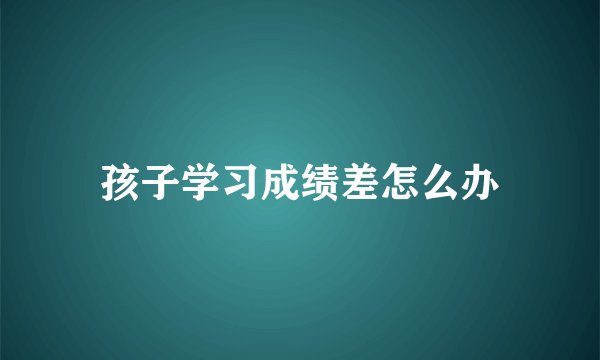 孩子学习成绩差怎么办