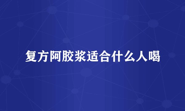 复方阿胶浆适合什么人喝