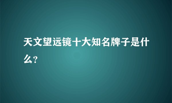 天文望远镜十大知名牌子是什么？