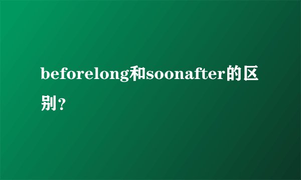 beforelong和soonafter的区别？