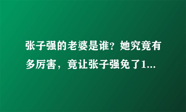 张子强的老婆是谁？她究竟有多厉害，竟让张子强免了18年牢狱之灾