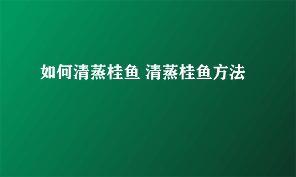 如何清蒸桂鱼 清蒸桂鱼方法