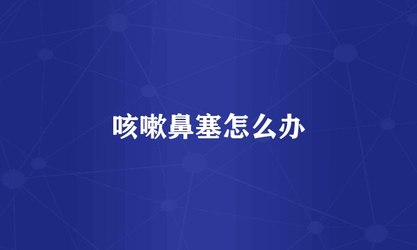 咳嗽鼻塞怎么办