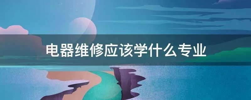 电器维修应该学什么专业