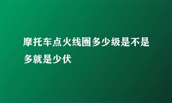 摩托车点火线圈多少级是不是多就是少伏
