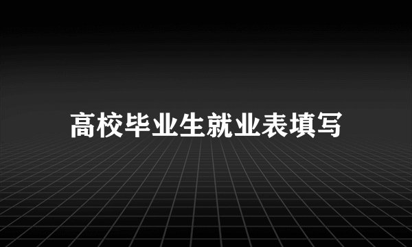 高校毕业生就业表填写