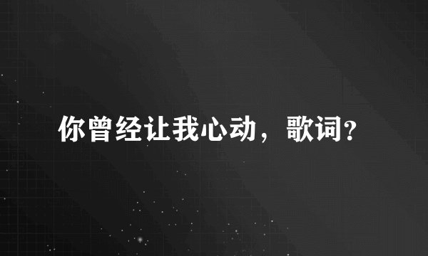 你曾经让我心动,歌词?
