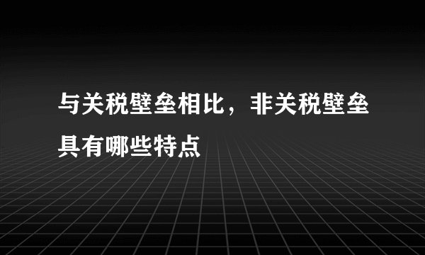 与关税壁垒相比，非关税壁垒具有哪些特点