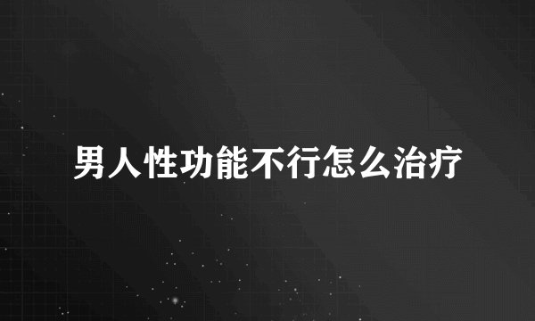 男人性功能不行怎么治疗