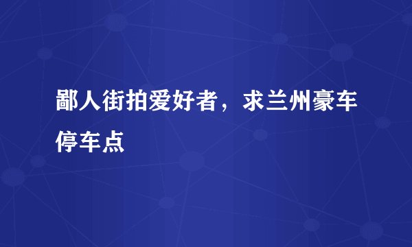 鄙人街拍爱好者，求兰州豪车停车点