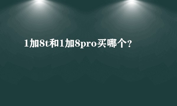 1加8t和1加8pro买哪个?