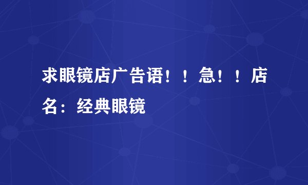 求眼镜店广告语！！急！！店名：经典眼镜
