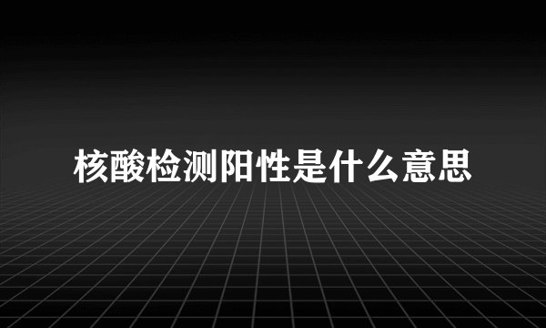 核酸检测阳性是什么意思